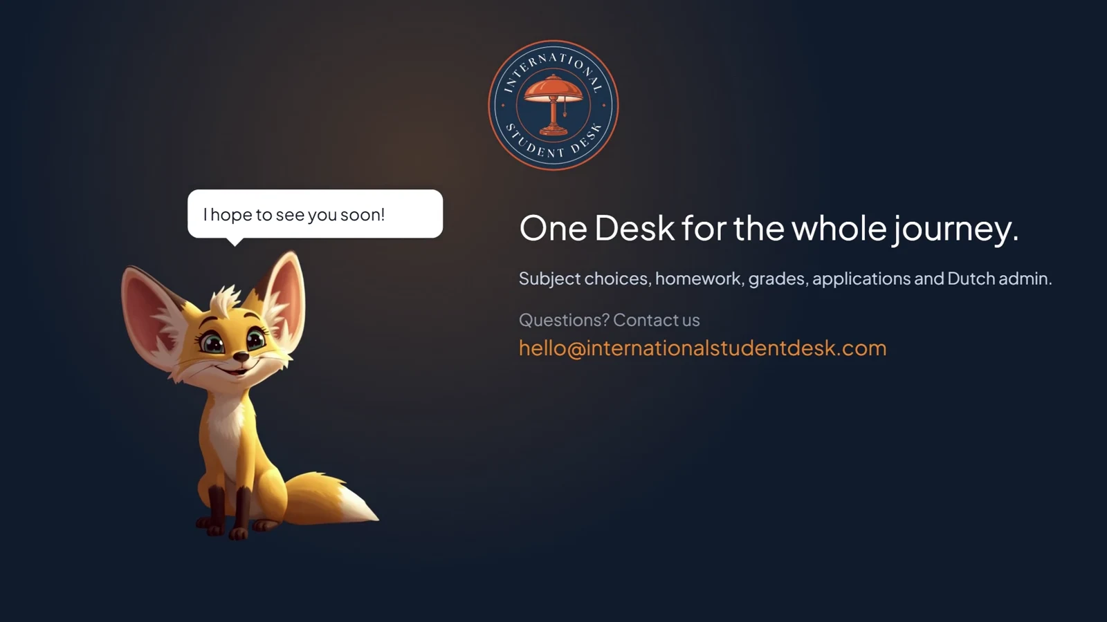 One Desk for the whole journey. Subject choices, homework, grades, applications and Dutch admin. Questions? Contact us hello@internationalstudentdesk.com. I hope to see you soon!